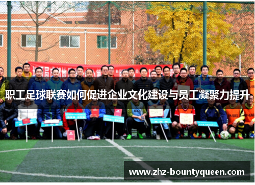 职工足球联赛如何促进企业文化建设与员工凝聚力提升 职工足球联赛如何促进企业文化建设与员工凝聚力提升