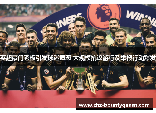 英超豪门老板引发球迷愤怒 大规模抗议游行及举报行动爆发 英超豪门老板引发球迷愤怒 大规模抗议游行及举报行动爆发