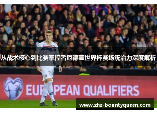 从战术核心到比赛掌控者厄德高世界杯赛场统治力深度解析
