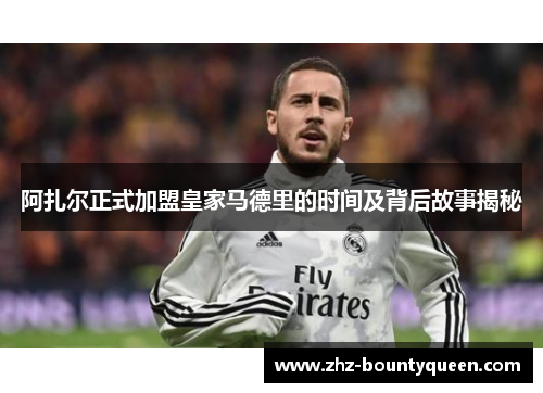阿扎尔正式加盟皇家马德里的时间及背后故事揭秘 阿扎尔正式加盟皇家马德里的时间及背后故事揭秘