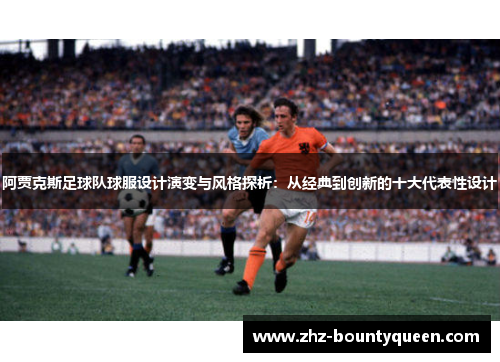 阿贾克斯足球队球服设计演变与风格探析:从经典到创新的十大代表性设计 阿贾克斯足球队球服设计演变与风格探析:从经典到创新的十大代表性设计
