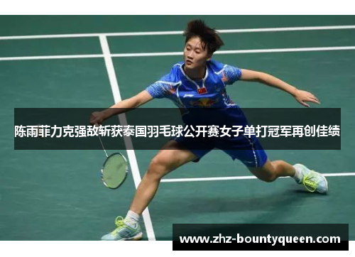 陈雨菲力克强敌斩获泰国羽毛球公开赛女子单打冠军再创佳绩