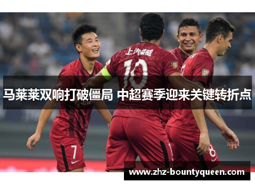 马莱莱双响打破僵局 中超赛季迎来关键转折点