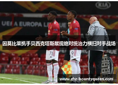 因莫比莱携手贝西克塔斯展现绝对统治力横扫对手战场