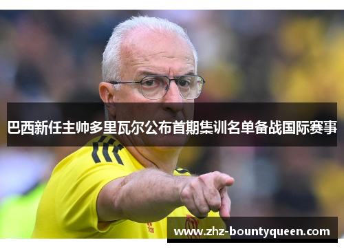 巴西新任主帅多里瓦尔公布首期集训名单备战国际赛事