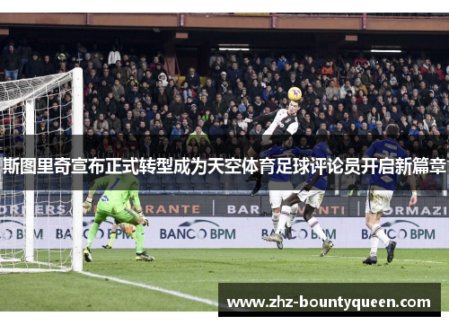 斯图里奇宣布正式转型成为天空体育足球评论员开启新篇章