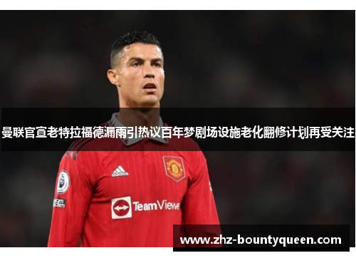 曼联官宣老特拉福德漏雨引热议百年梦剧场设施老化翻修计划再受关注