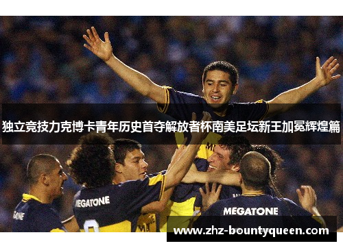 独立竞技力克博卡青年历史首夺解放者杯南美足坛新王加冕辉煌篇
