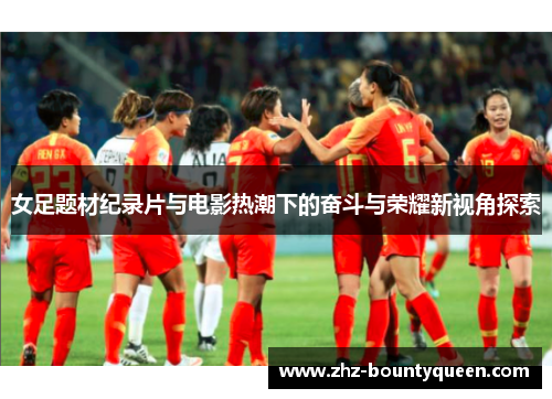 女足题材纪录片与电影热潮下的奋斗与荣耀新视角探索