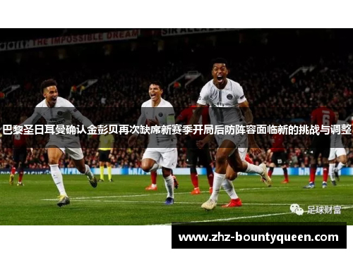 巴黎圣日耳曼确认金彭贝再次缺席新赛季开局后防阵容面临新的挑战与调整
