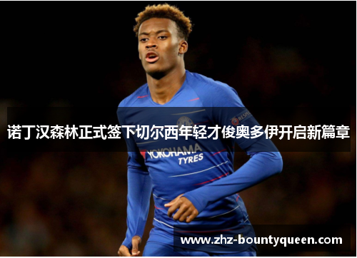 诺丁汉森林正式签下切尔西年轻才俊奥多伊开启新篇章 诺丁汉森林正式签下切尔西年轻才俊奥多伊开启新篇章