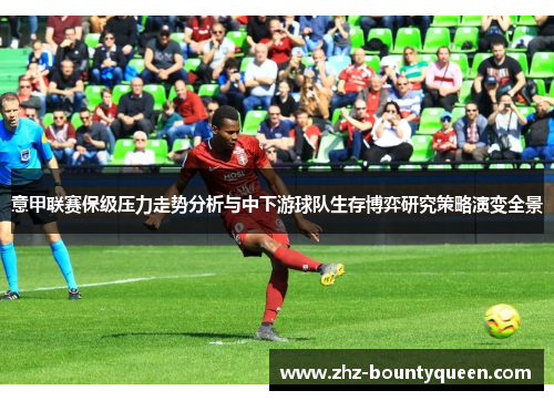 意甲联赛保级压力走势分析与中下游球队生存博弈研究策略演变全景 意甲联赛保级压力走势分析与中下游球队生存博弈研究策略演变全景