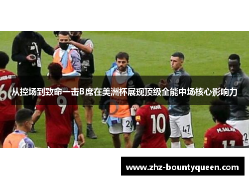 从控场到致命一击B席在美洲杯展现顶级全能中场核心影响力