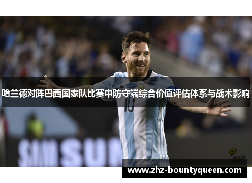 哈兰德对阵巴西国家队比赛中防守端综合价值评估体系与战术影响 哈兰德对阵巴西国家队比赛中防守端综合价值评估体系与战术影响
