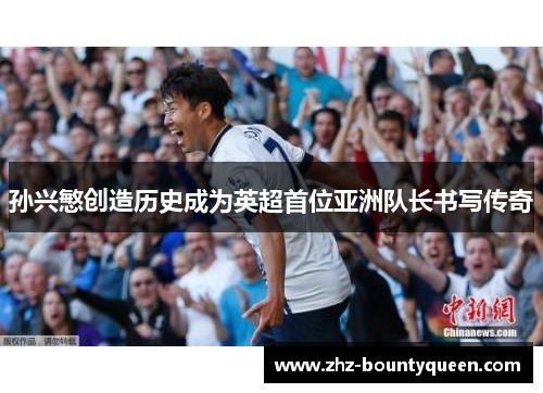 孙兴慜创造历史成为英超首位亚洲队长书写传奇 孙兴慜创造历史成为英超首位亚洲队长书写传奇